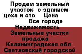  Продам земельный участок, с зданием цеха и сто. › Цена ­ 7 000 000 - Все города Недвижимость » Земельные участки продажа   . Калининградская обл.,Светловский городской округ 